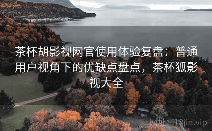 茶杯胡影视网官使用体验复盘：普通用户视角下的优缺点盘点，茶杯狐影视大全