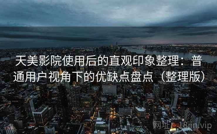 天美影院使用后的直观印象整理：普通用户视角下的优缺点盘点（整理版）