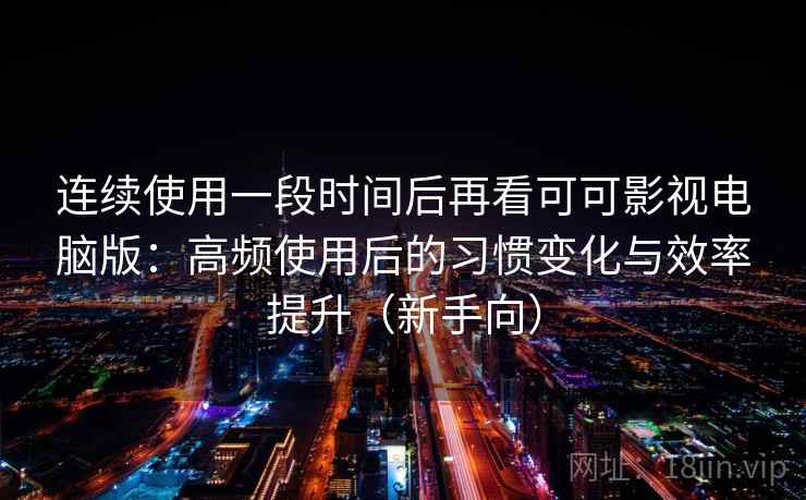 连续使用一段时间后再看可可影视电脑版：高频使用后的习惯变化与效率提升（新手向）