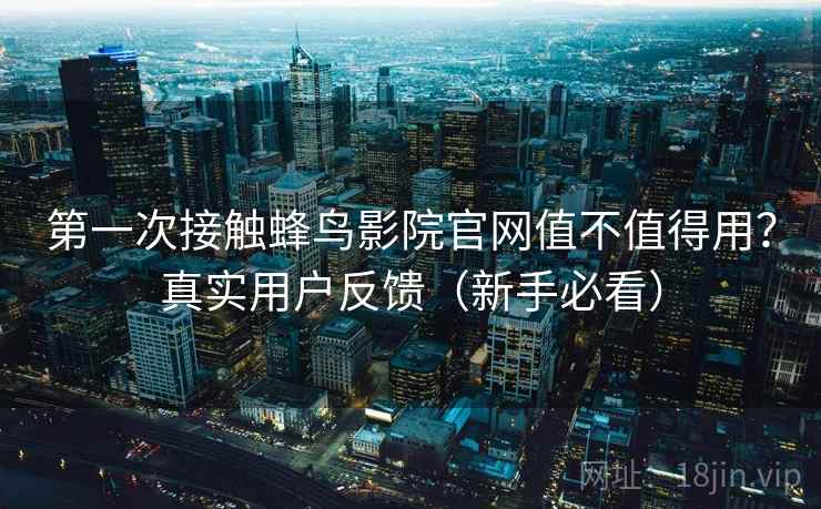 第一次接触蜂鸟影院官网值不值得用？真实用户反馈（新手必看）