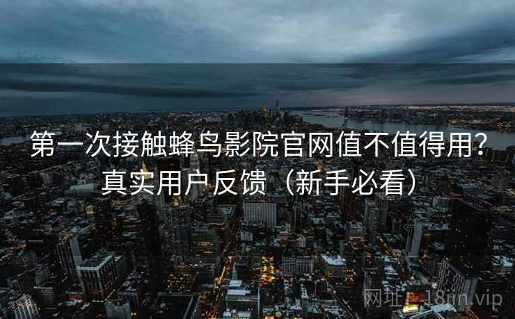 第一次接触蜂鸟影院官网值不值得用？真实用户反馈（新手必看）