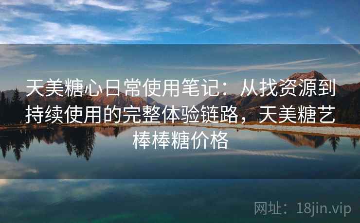 天美糖心日常使用笔记：从找资源到持续使用的完整体验链路，天美糖艺棒棒糖价格