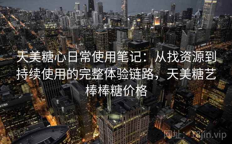 天美糖心日常使用笔记：从找资源到持续使用的完整体验链路，天美糖艺棒棒糖价格