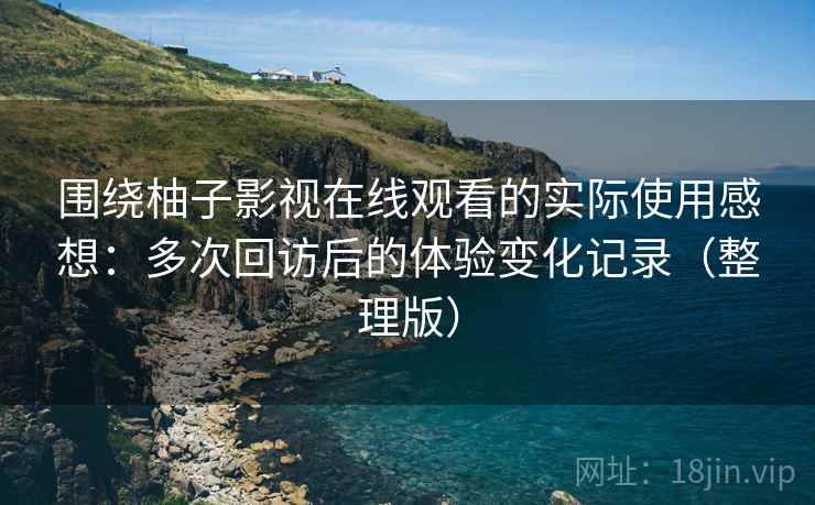 围绕柚子影视在线观看的实际使用感想：多次回访后的体验变化记录（整理版）