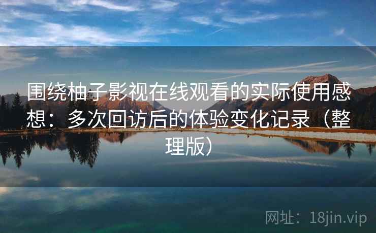 围绕柚子影视在线观看的实际使用感想：多次回访后的体验变化记录（整理版）