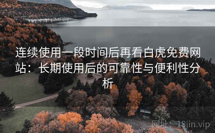 连续使用一段时间后再看白虎免费网站：长期使用后的可靠性与便利性分析