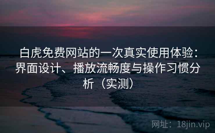 白虎免费网站的一次真实使用体验：界面设计、播放流畅度与操作习惯分析（实测）